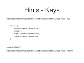Hints - Keys 
http://localhost:8098/types/diseases/buckets/infectious/keys?keys=true 
{ 
"keys": [ 
"Uhz73mNfxkEkcmFsLcgu3Kan5Dw", 
"D018319", 
"WapIL5eeRbnXkocmcK3YK5EDjFV", 
"9CkpJtAFziWuYSTfadW2rsf4bpF" 
] 
} 
or you can stream it 
http://localhost:8098/types/diseases/buckets/infectious/keys?keys=stream 
 
