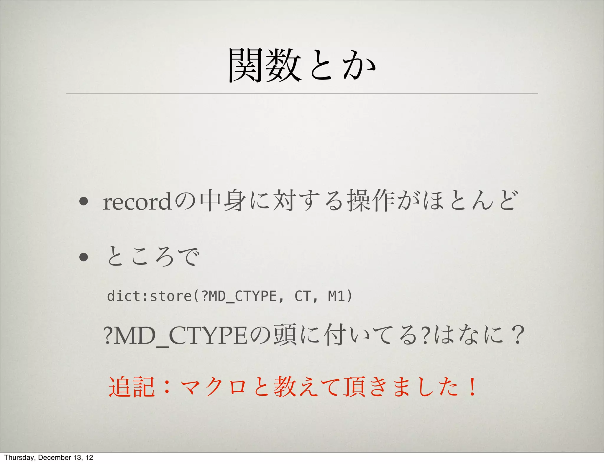 関数とか


                    • recordの中身に対する操作がほとんど

                    • ところで
                            dict:store(?MD_CTYPE, CT, M1)


                            ?MD_CTYPEの頭に付いてる?はなに？

                            追記：マクロと教えて頂きました！

Thursday, December 13, 12
 