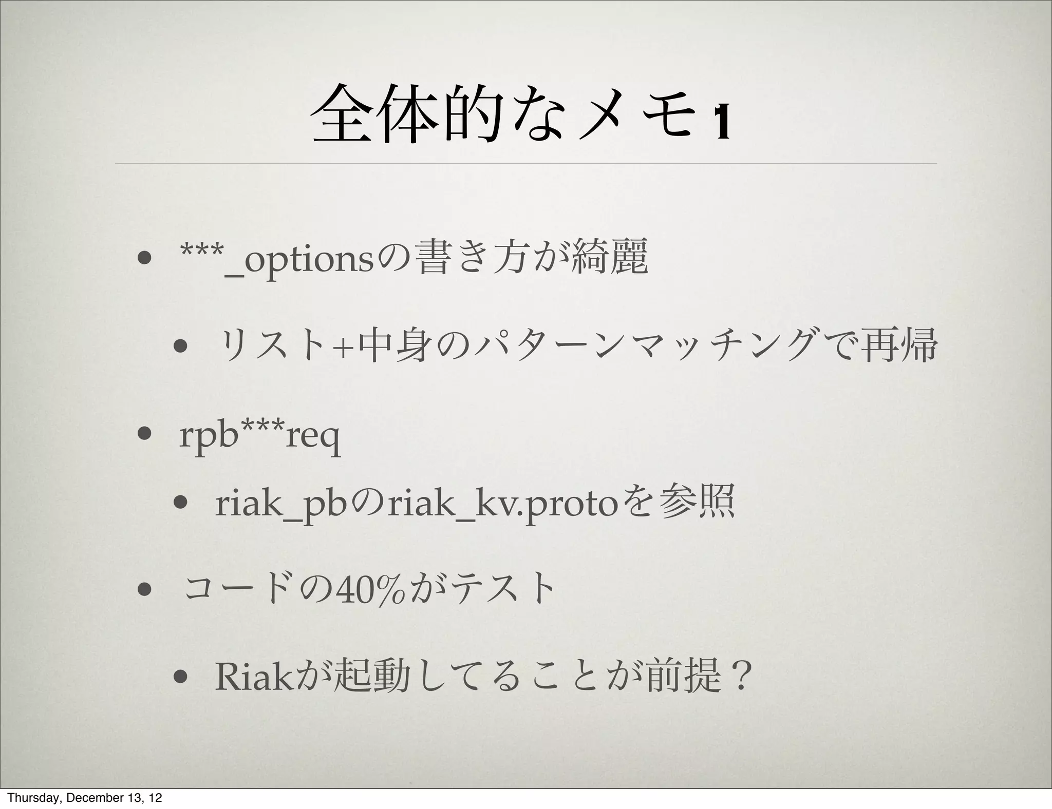 全体的なメモ1

                    • ***_optionsの書き方が綺麗

                            • リスト+中身のパターンマッチングで再帰

                    • rpb***req
                            • riak_pbのriak_kv.protoを参照

                    • コードの40%がテスト

                            • Riakが起動してることが前提？

Thursday, December 13, 12
 
