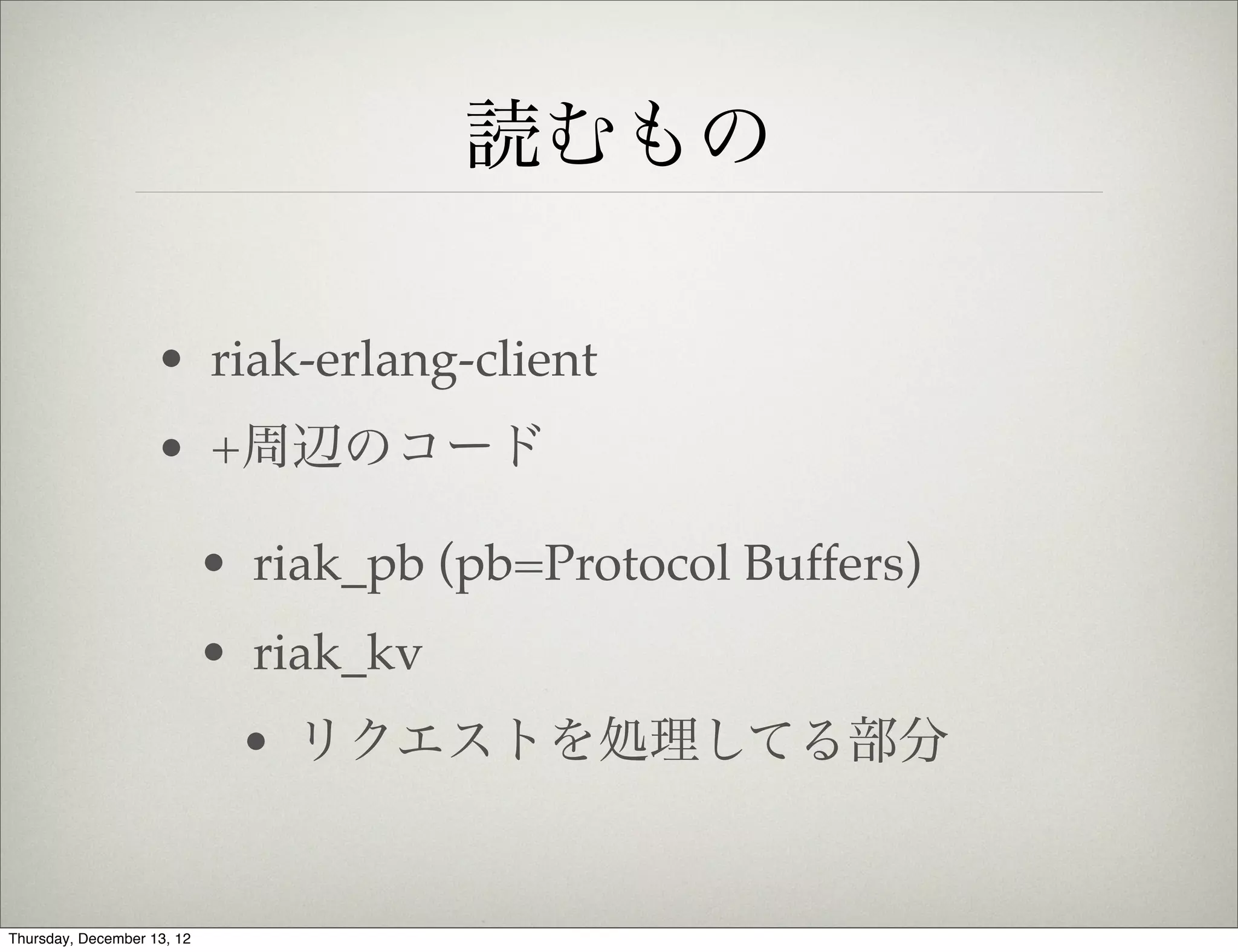 読むもの

                    • riak-erlang-client
                    • +周辺のコード

                            • riak_pb (pb=Protocol Buffers)
                            • riak_kv
                             • リクエストを処理してる部分


Thursday, December 13, 12
 