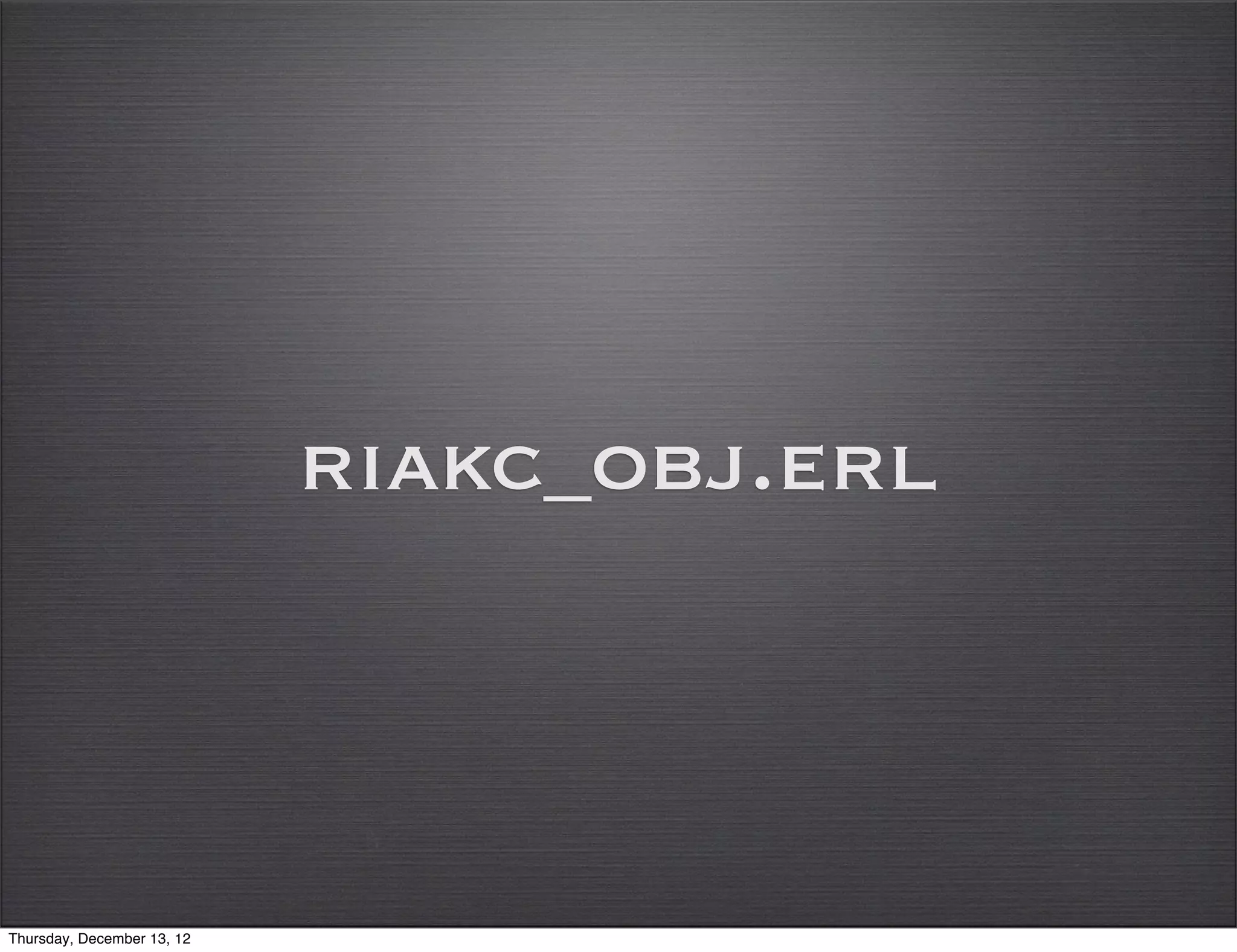 riakc_obj.erl



Thursday, December 13, 12
 