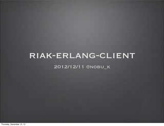 riak-erlang-client
                                2012/12/11 @nobu_k




Thursday, December 13, 12
 