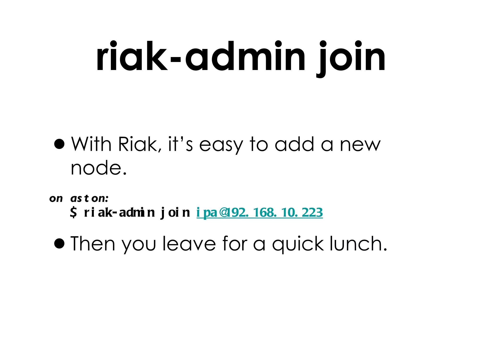 riak-admin join With Riak, it’s easy to add a new node. on aston: $ riak-admin join  [email_address] Then you leave for a quick lunch. 