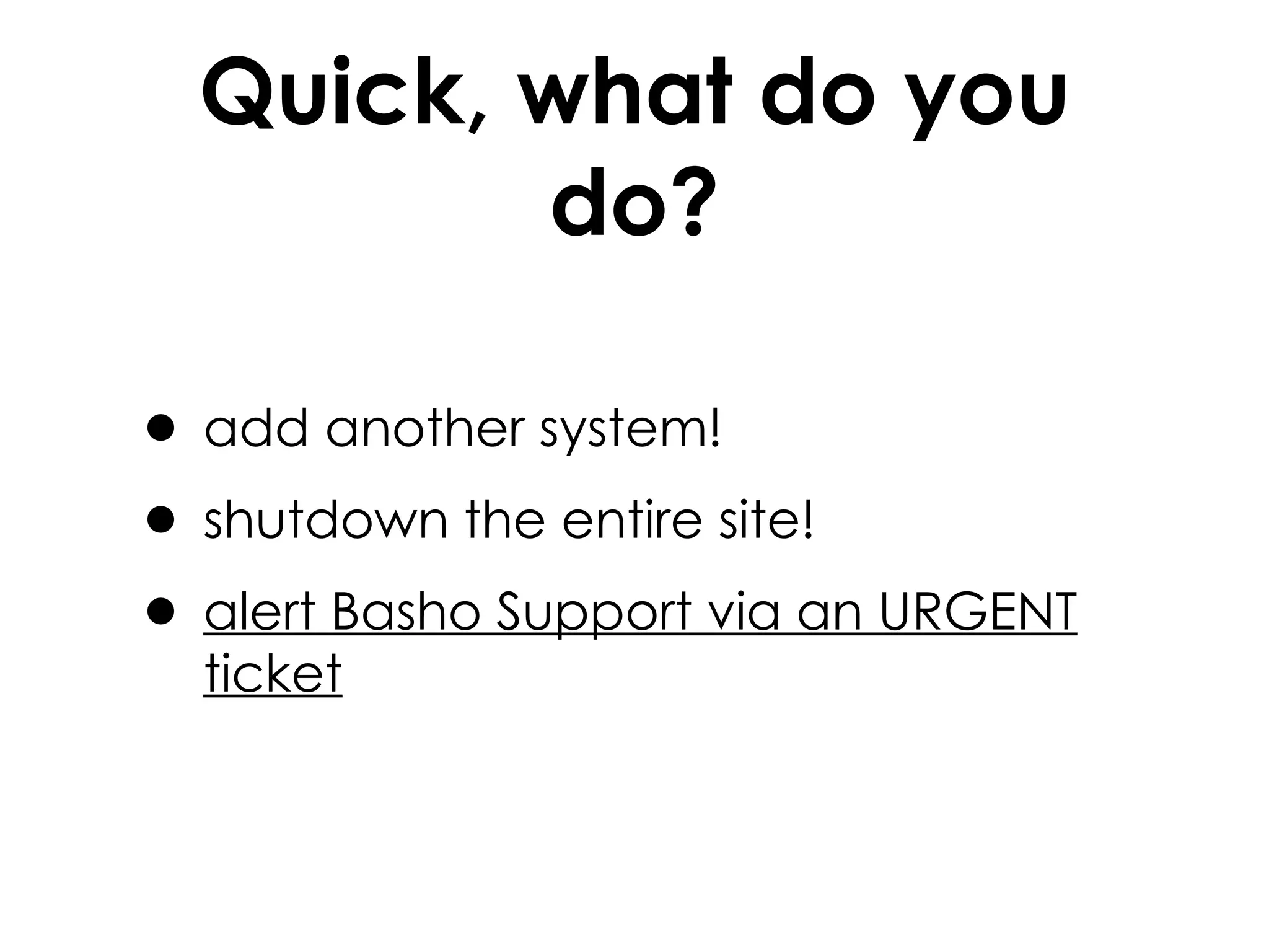 Quick, what do you do? add another system! shutdown the entire site! alert Basho Support via an URGENT ticket 