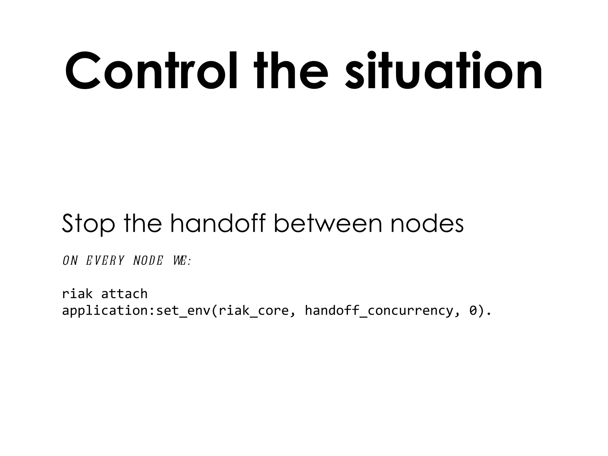 Control the situation Stop the handoff between nodes on every node we: riak attach application:set_env(riak_core, handoff_concurrency, 0). 
