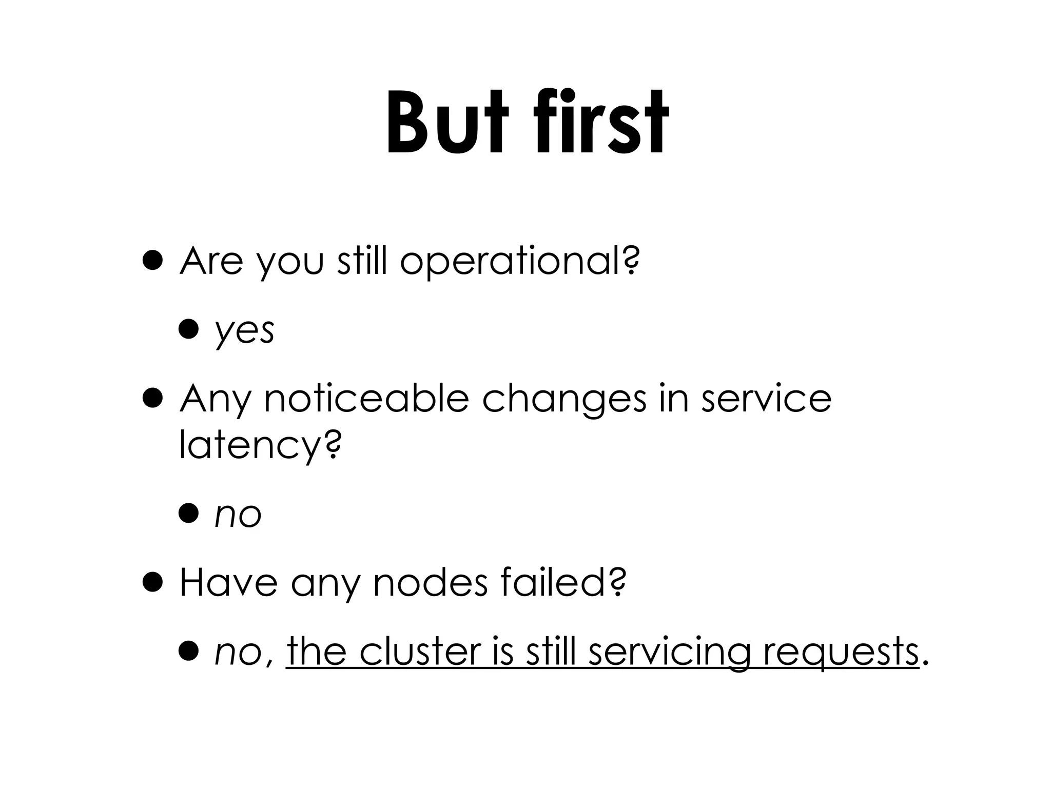 But first Are you still operational? yes Any noticeable changes in service latency? no Have any nodes failed? no ,  the cluster is still servicing requests . 