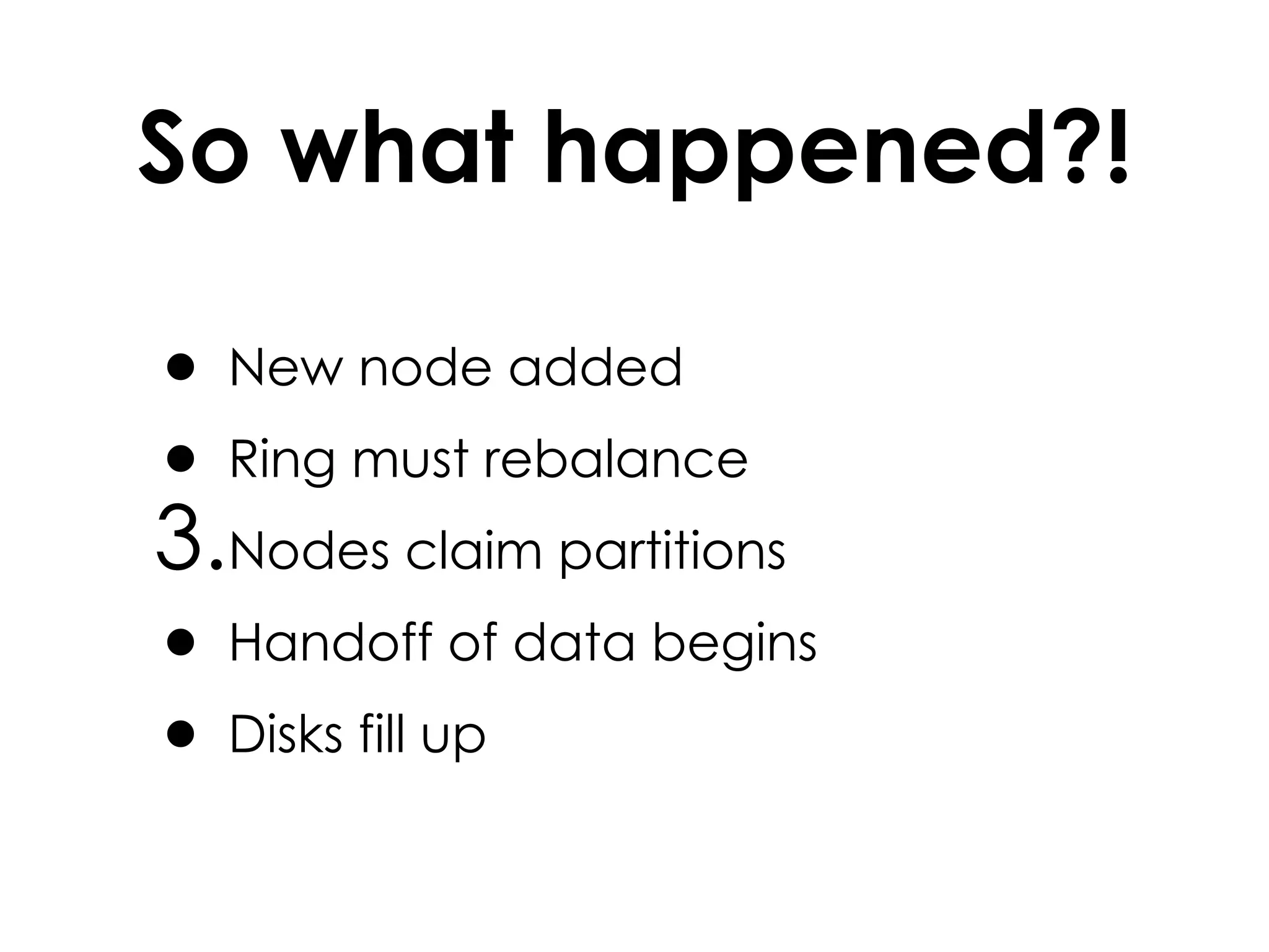 So what happened?! New node added Ring must rebalance Nodes claim partitions Handoff of data begins Disks fill up 
