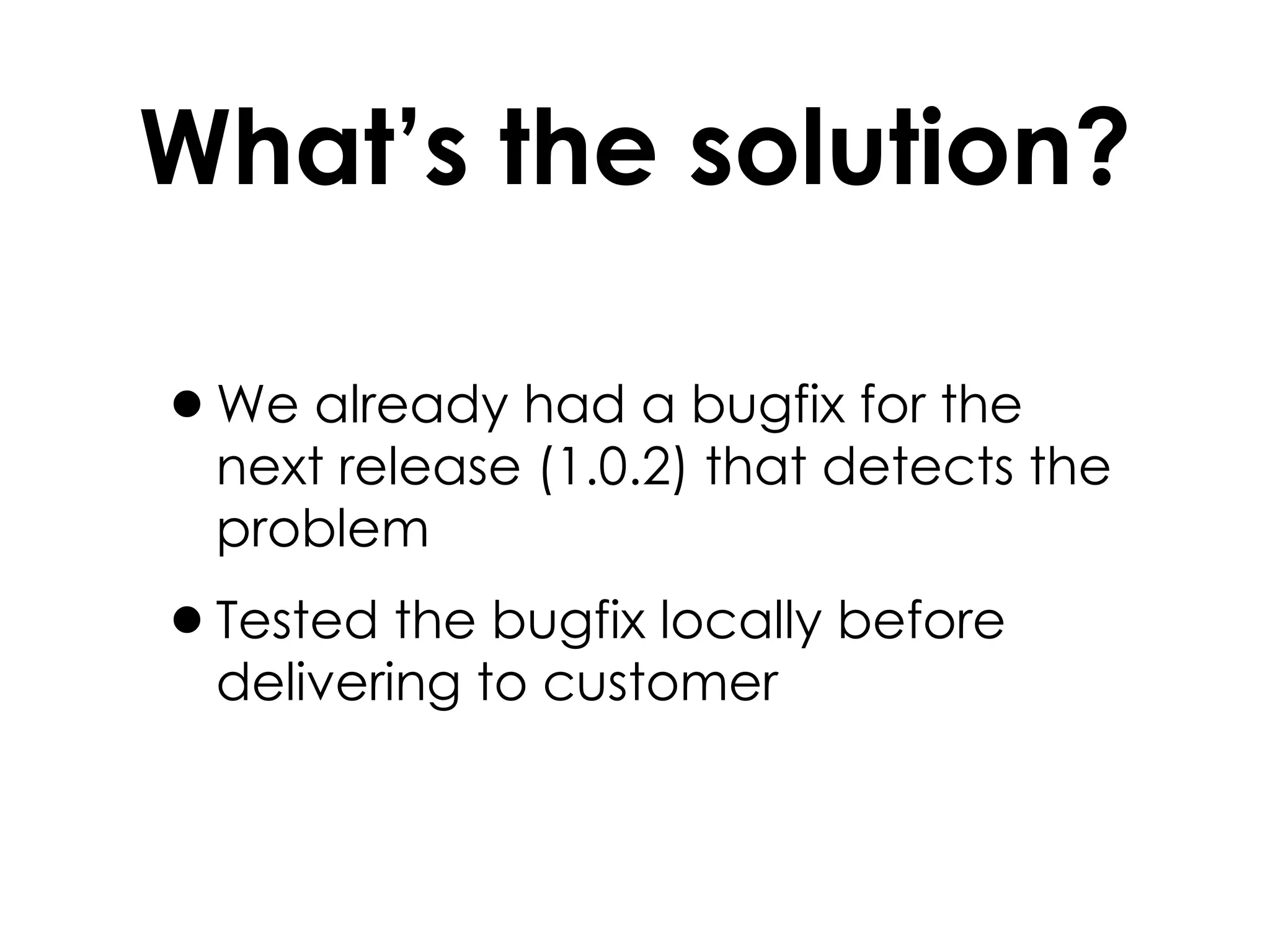 What’s the solution? We already had a bugfix for the next release (1.0.2) that detects the problem Tested the bugfix locally before delivering to customer 