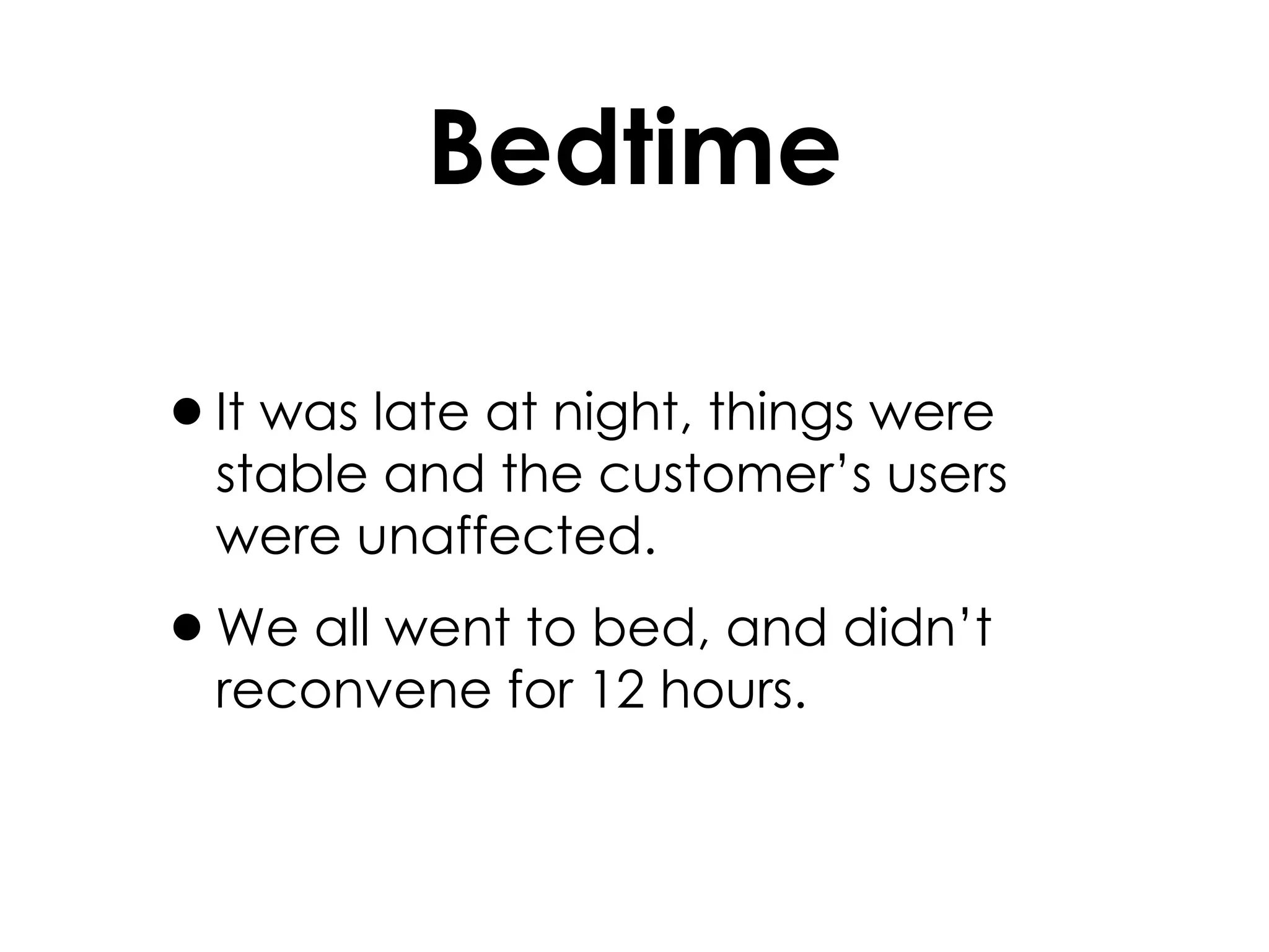 Bedtime It was late at night, things were stable and the customer’s users were unaffected. We all went to bed, and didn’t reconvene for 12 hours. 