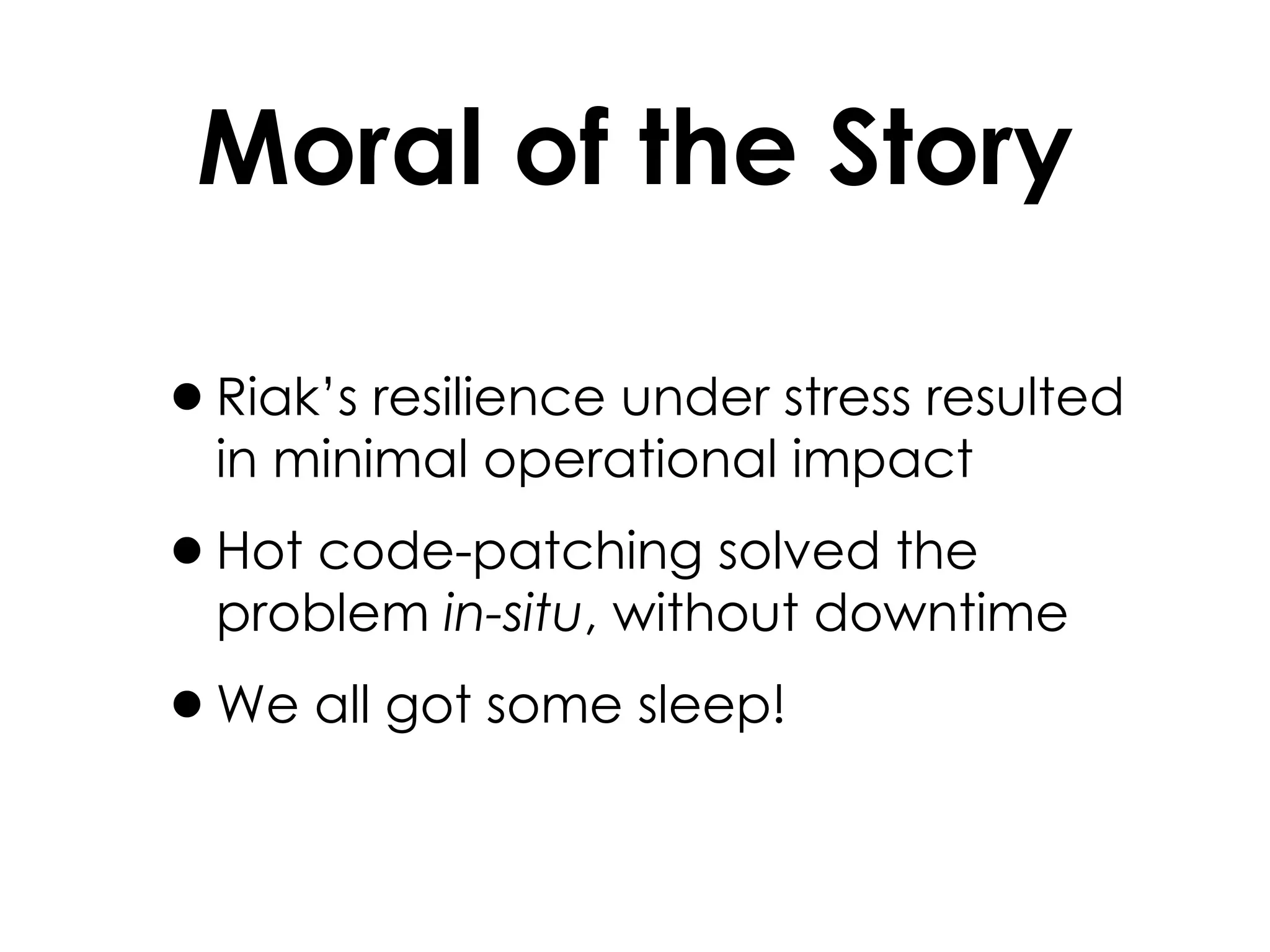 Moral of the Story Riak’s resilience under stress resulted in minimal operational impact Hot code-patching solved the problem  in-situ , without downtime We all got some sleep! 