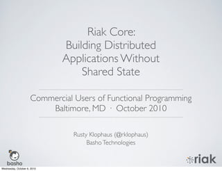 Riak Core:
                             Building Distributed
                             Applications Without
                                 Shared State

                     Commercial Users of Functional Programming
                         Baltimore, MD · October 2010

                                Rusty Klophaus (@rklophaus)
                                     Basho Technologies


Wednesday, October 6, 2010
 