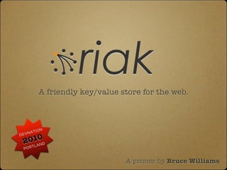 riak
            A friendly key/value store for the web.



       ION
 EV NAT

     010D
D
    2 N TLA
    POR


                                  A primer by Bruce Williams
 
