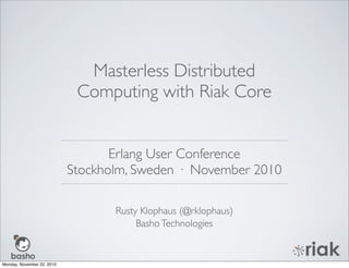 Rusty Klophaus (@rklophaus)
BashoTechnologies
Masterless Distributed
Computing with Riak Core
Erlang User Conference
Stockholm, Sweden · November 2010
Monday, November 22, 2010
 