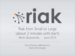Riak from Small to Large
(about 2 minutes until start)
  Berlin Buzzwords · June 2010

      Rusty Klophaus (@rklophaus)
           Basho Technologies
 