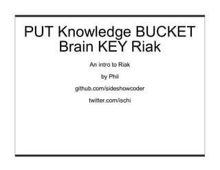 PUT Knowledge BUCKET
Brain KEY Riak
An intro to Riak
by Phil
github.com/sideshowcoder
twitter.com/ischi
 