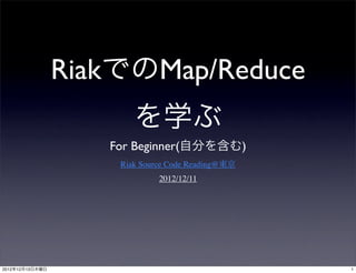 RiakでのMap/Reduce
                        を学ぶ
                    For Beginner(自分を含む)
                     Riak Source Code Reading@東京
                              2012/12/11




2012年12月13日木曜日                                     1
 