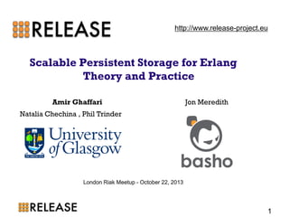 Scalable Persistent Storage for Erlang Theory and Practice 
Amir Ghaffari Jon Meredith 
Natalia Chechina , Phil Trinder 
London Riak Meetup - October 22, 2013 
1 
http://www.release-project.eu  