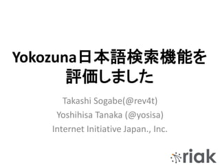 Yokozuna日本語検索機能を
評価しました
Takashi Sogabe(@rev4t)
Yoshihisa Tanaka (@yosisa)
Internet Initiative Japan., Inc.
 