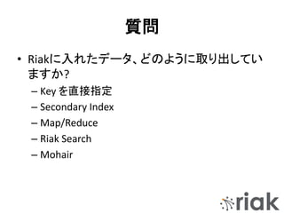 質問
• Riakに入れたデータ、どのように取り出してい
ますか?
– Key を直接指定
– Secondary Index
– Map/Reduce
– Riak Search
– Mohair
 