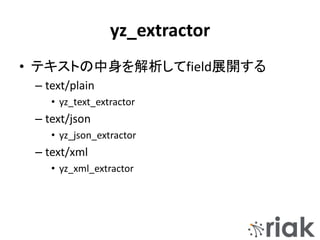 yz_extractor
• テキストの中身を解析してfield展開する
– text/plain
• yz_text_extractor
– text/json
• yz_json_extractor
– text/xml
• yz_xml_extractor
 
