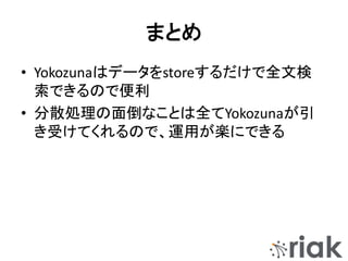まとめ
• Yokozunaはデータをstoreするだけで全文検
索できるので便利
• 分散処理の面倒なことは全てYokozunaが引
き受けてくれるので、運用が楽にできる
 