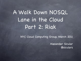 A Walk Down NOSQL
  Lane in the Cloud
    Part 2: Riak
  NYC Cloud Computing Group, March 2011

                       Alexander Sicular
                              @siculars
 