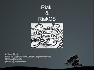 Riak
&
RiakCS
6 Nisan 2013
Linux ve Özgür Yazılım Günleri, Bilgi Üniversitesi
Gökhan Boranalp
gokhan@zetaops.com
 
