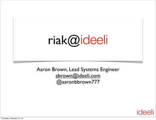 riak@ideeli
Aaron Brown, Lead Systems Engineer
abrown@ideeli.com
@aaronbbrown777
Thursday, February 14, 13
 