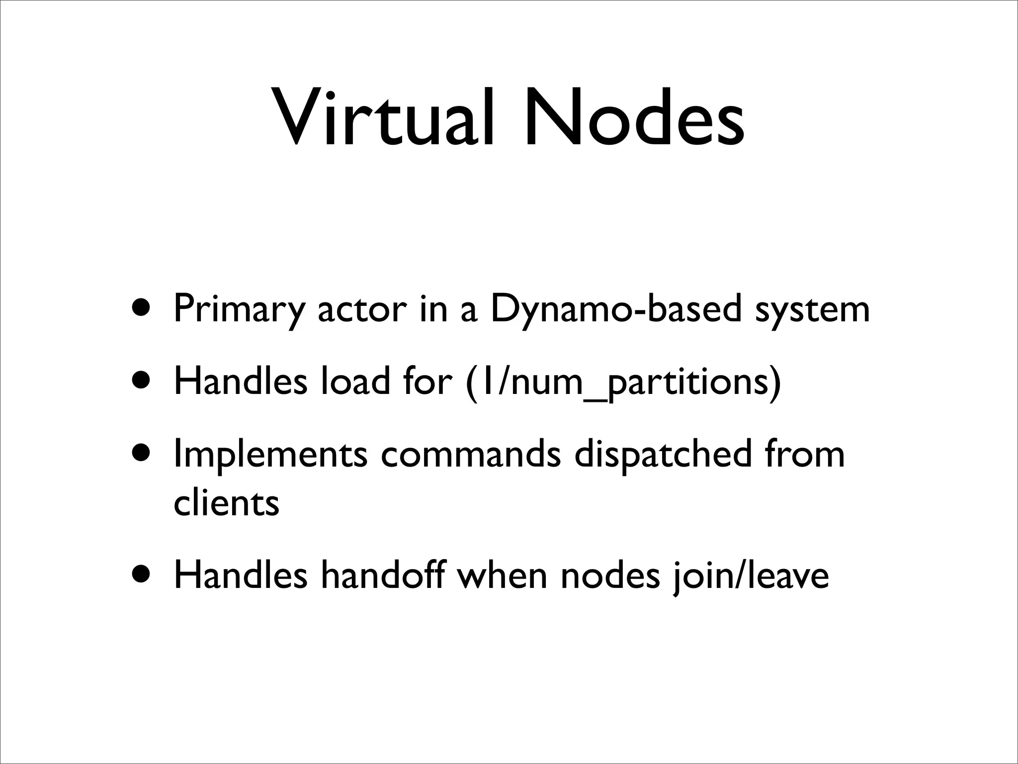 Virtual Nodes

• Primary actor in a Dynamo-based system
• Handles load for (1/num_partitions)
• Implements commands dispatched from
  clients
• Handles handoff when nodes join/leave
 