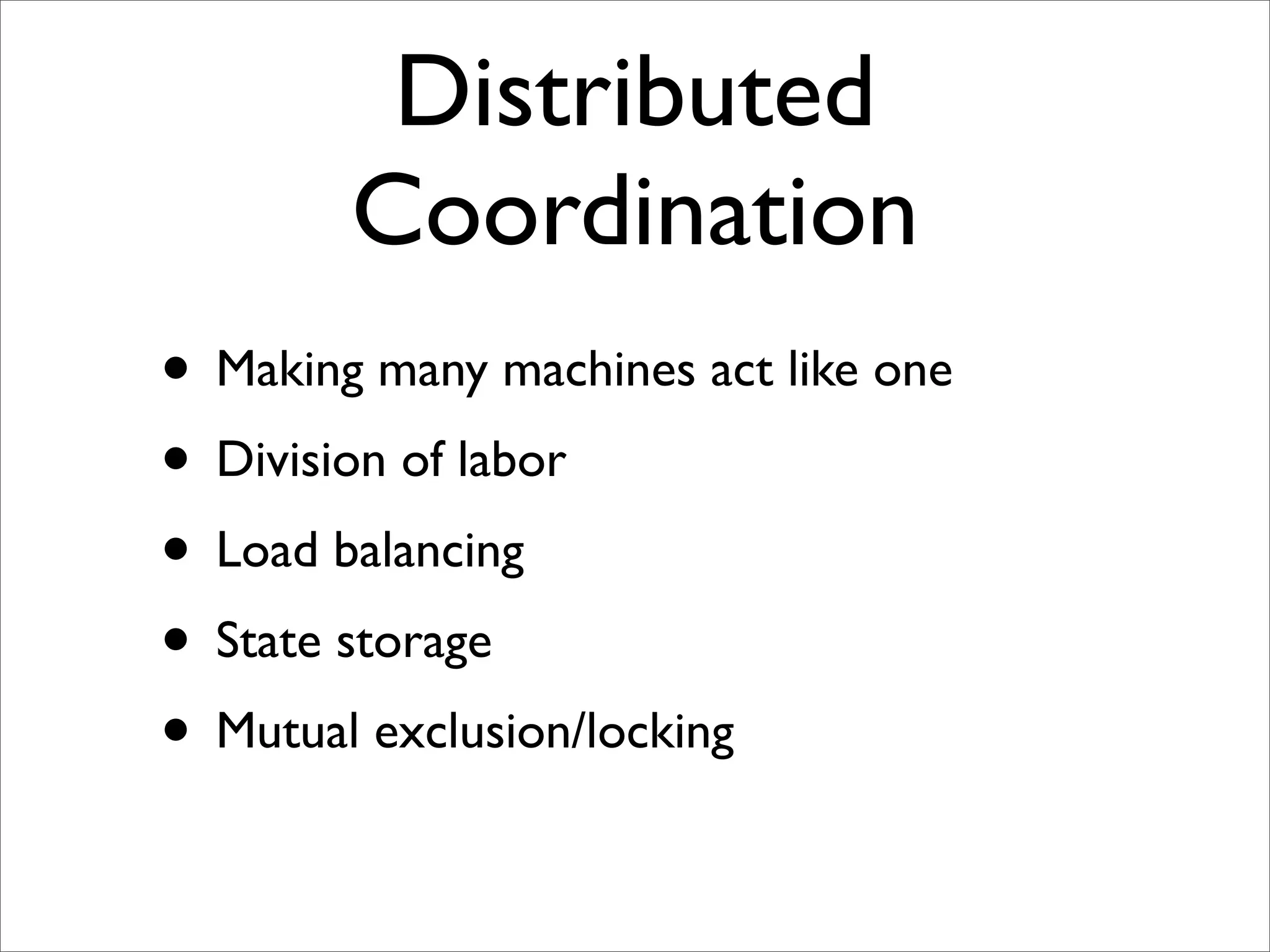 Distributed
        Coordination
• Making many machines act like one
• Division of labor
• Load balancing
• State storage
• Mutual exclusion/locking
 