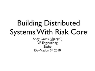 Building Distributed
Systems With Riak Core
      Andy Gross (@argv0)
         VP Engineering
             Basho
       DevNation SF 2010
 