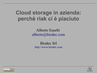Cloud storage in azienda:
perchè riak ci è piaciuto
Alberto Eusebi
alberto@biodec.com
Biodec Srl
http://www.biodec.com

 