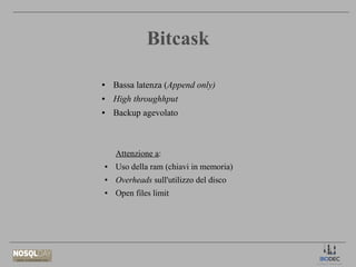Bitcask
●

Bassa latenza (Append only)

●

High throughhput

●

Backup agevolato

Attenzione a:
●

Uso della ram (chiavi i...