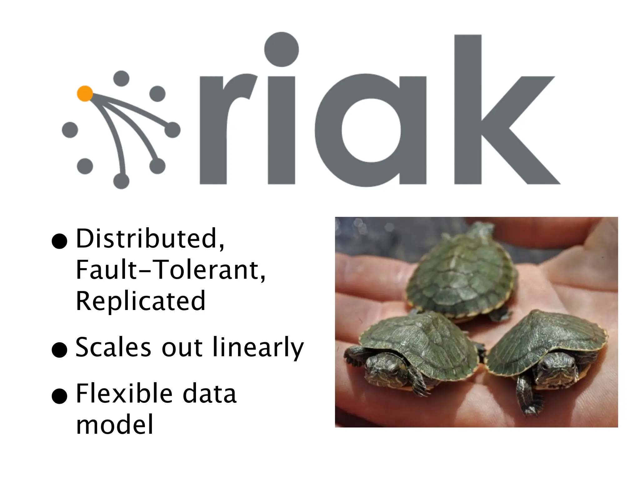 What is Riak?


• Distributed,
  Fault-Tolerant,
  Replicated

• Scales out linearly
• Flexible data
  model
 