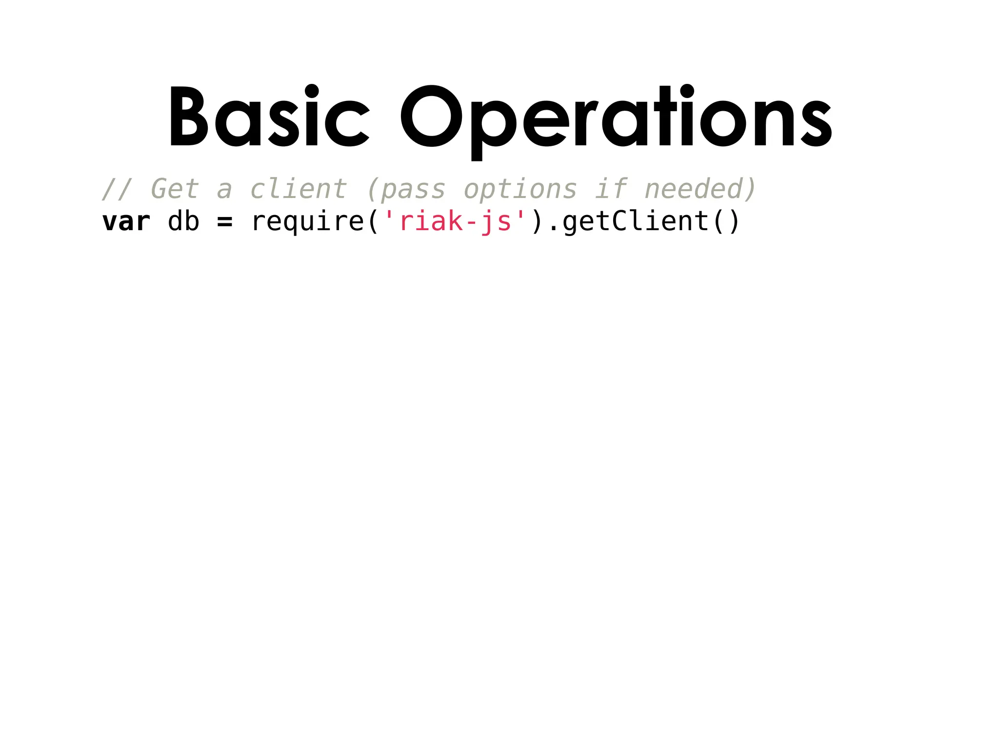 Basic Operations
// Get a client (pass options if needed)
var db = require('riak-js').getClient()
 