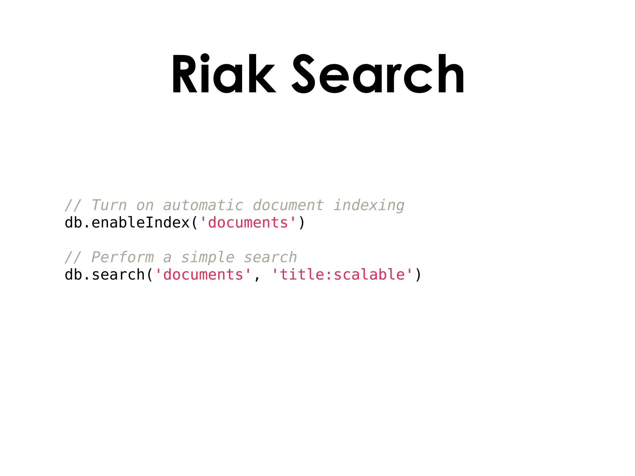 Riak Search

// Turn on automatic document indexing
db.enableIndex('documents')

// Perform a simple search
db.search('documents', 'title:scalable')
 