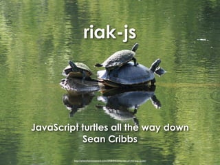 riak-js




JavaScript turtles all the way down
           Sean Cribbs

         http://whenchemistsattack.com/2008/04/25/turtles-all-the-way-down/
 