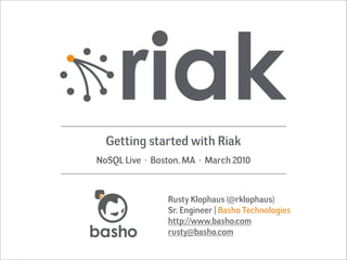 Getting started with Riak
NoSQL Live · Boston, MA · March 2010



                Rusty Klophaus (@rklophaus)
                Sr. Engineer | Basho Technologies
                http://www.basho.com
                rusty@basho.com
 
