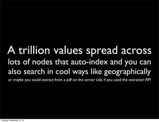 A trillion values spread across
lots of nodes that auto-index and you can
also search in cool ways like geographically
or ...