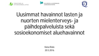 Uusimmat havainnot lasten ja
nuorten mielenterveys- ja
päihdepalveluista sekä
sosioekonomiset aluehavainnot
Kaisa Riala
20.5.2016
 