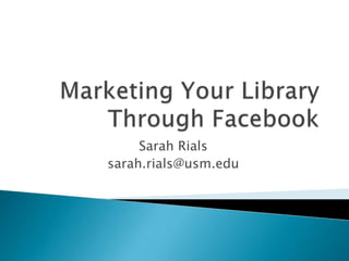 Marketing Your Library Through Facebook Sarah Rials sarah.rials@usm.edu 