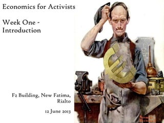 Economics for Activists
Week One -
Introduction
F2 Building, New Fatima,
Rialto
12 June 2013
 