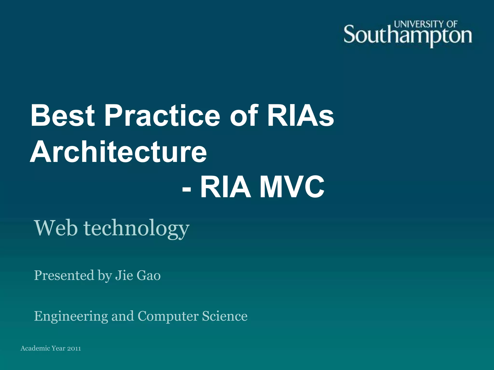 Best Practice of RIAs Architecture                  - RIA MVCWeb technologyPresented by Jie GaoEngineering and Computer ScienceAcademic Year 2011 
