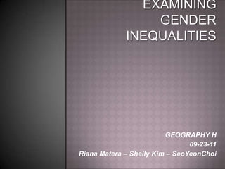 Examining Gender Inequalities GEOGRAPHY H 09-23-11 Riana Matera – Shelly Kim – SeoYeonChoi 