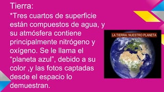 Tierra:
*Tres cuartos de superficie
están compuestos de agua, y
su atmósfera contiene
principalmente nitrógeno y
oxígeno. Se le llama el
“planeta azul”, debido a su
color ,y las fotos captadas
desde el espacio lo
demuestran.
 