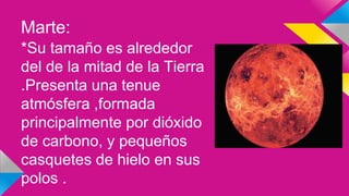 Marte:
*Su tamaño es alrededor
del de la mitad de la Tierra
.Presenta una tenue
atmósfera ,formada
principalmente por dióxido
de carbono, y pequeños
casquetes de hielo en sus
polos .
 