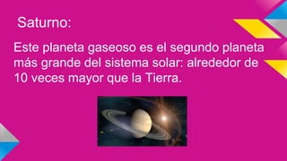 Saturno:
Este planeta gaseoso es el segundo planeta
más grande del sistema solar: alrededor de
10 veces mayor que la Tierra.
 