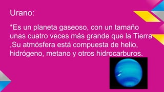 Urano:
*Es un planeta gaseoso, con un tamaño
unas cuatro veces más grande que la Tierra
,Su atmósfera está compuesta de helio,
hidrógeno, metano y otros hidrocarburos.
 