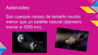 Asteroides:
Son cuerpos rocoso de tamaño mucho
menor que un satélite natural (diámetro
menor a 1000 km) .
 