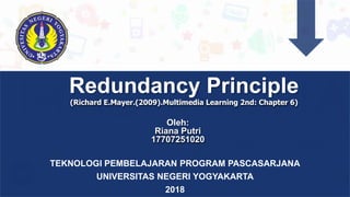 Redundancy Principle
(Richard E.Mayer.(2009).Multimedia Learning 2nd: Chapter 6)
Oleh:
Riana Putri
17707251020
TEKNOLOGI PEMBELAJARAN PROGRAM PASCASARJANA
UNIVERSITAS NEGERI YOGYAKARTA
2018
 